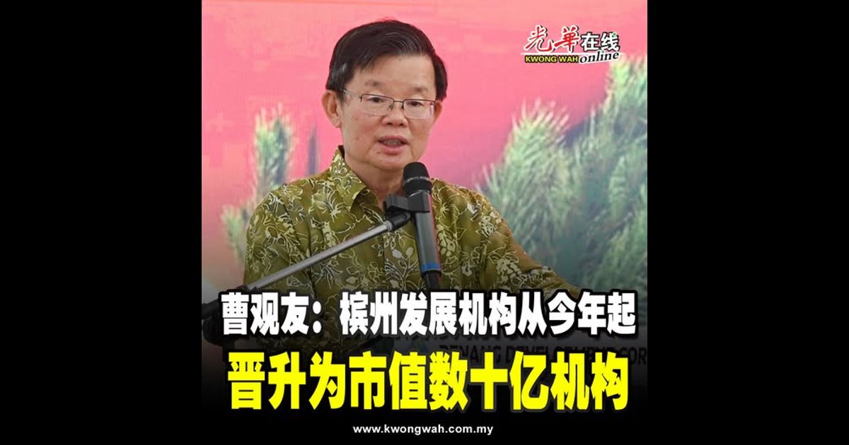 曹观友：槟州发展机构从今年起 晋升为市值数十亿机构