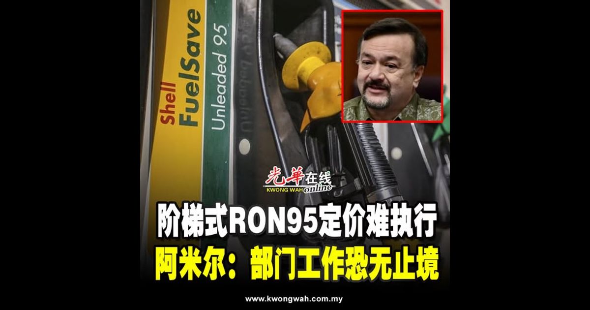 阶梯式RON95定价难执行 阿米尔：部门工作恐无止境