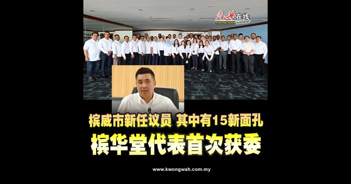 槟威市新任议员 其中有15新面孔 槟华堂代表首次获委
