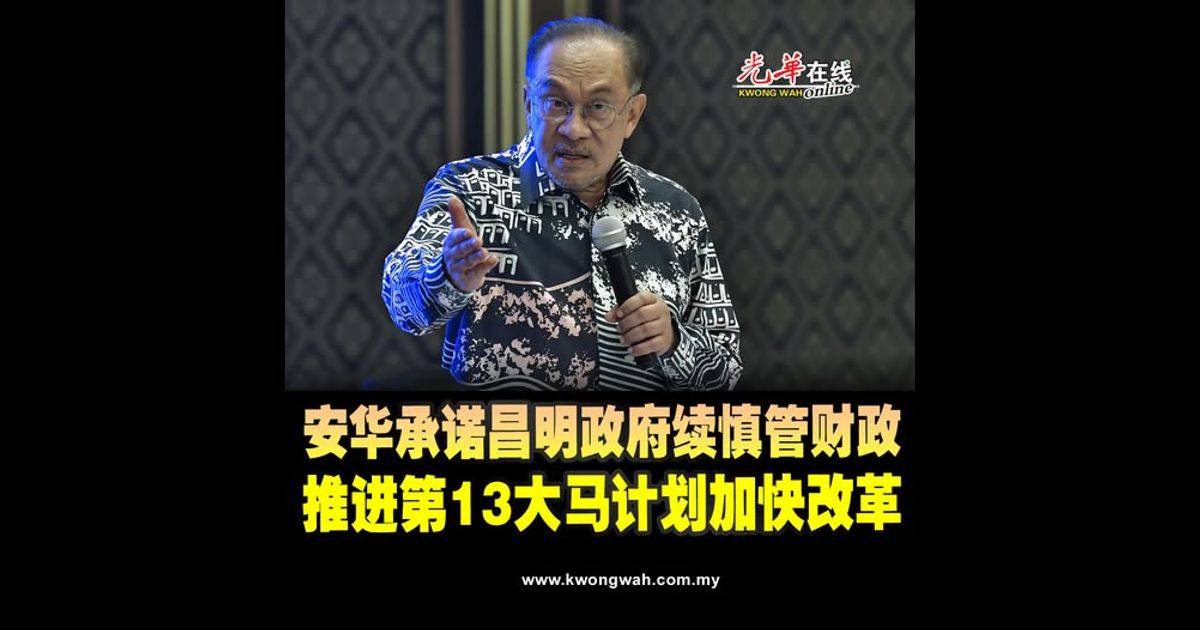 安华承诺昌明政府续慎管财政 推进第13大马计划加快改革