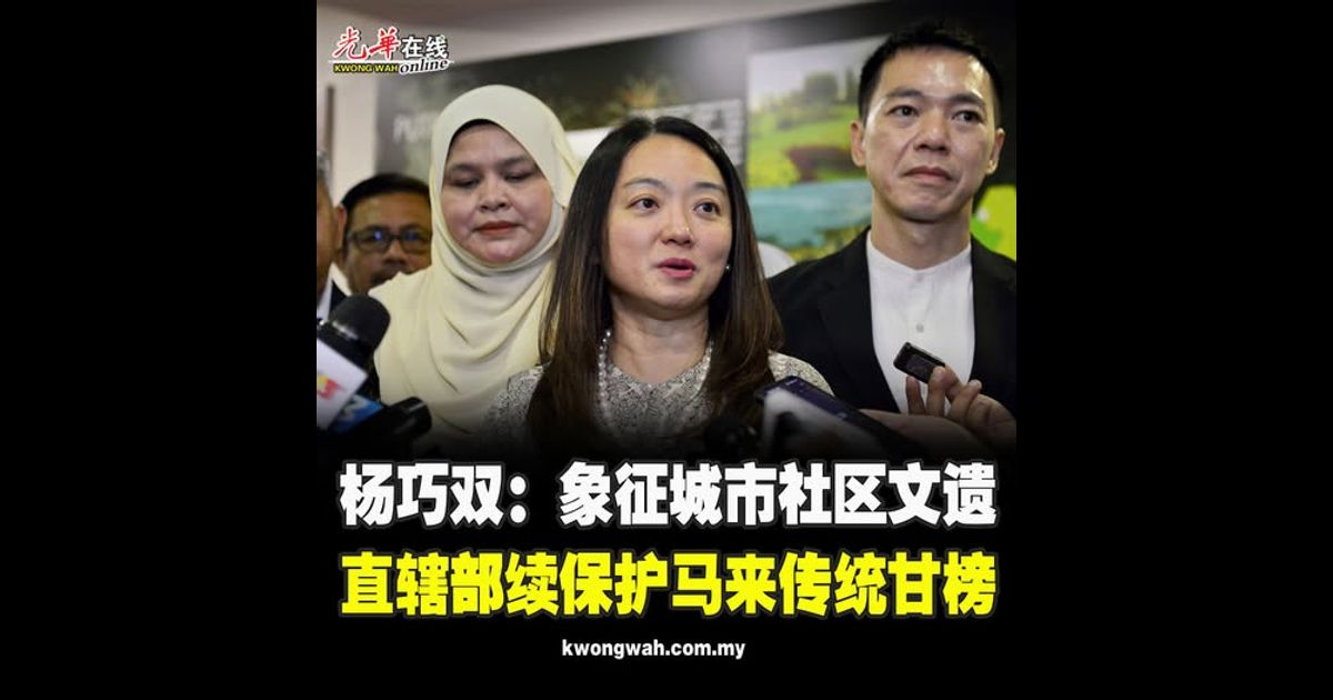 杨巧双：象征城市社区文遗 直辖部续保护马来传统甘榜