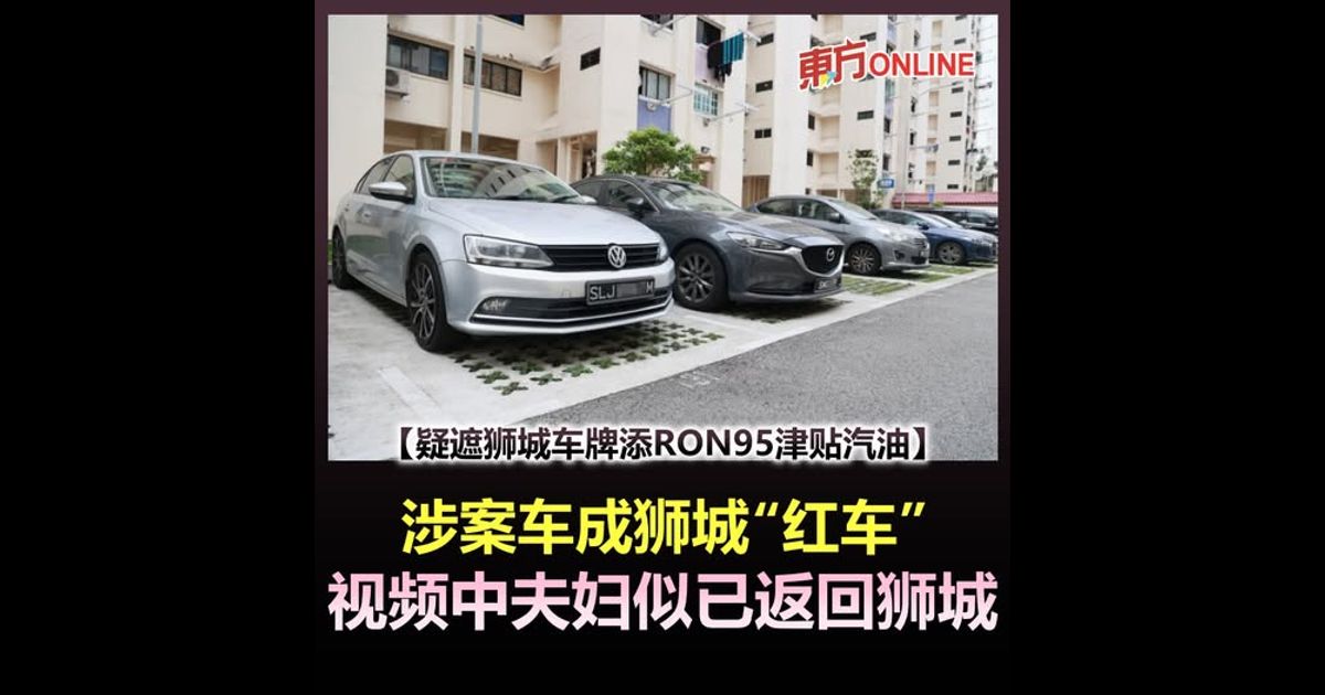 【疑遮狮城车牌添RON95津贴汽油】涉案车成狮城“红车”　视频中夫妇似已返回狮城