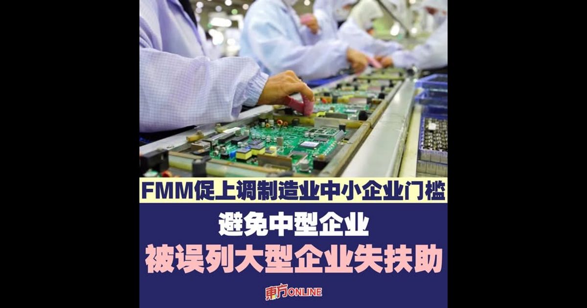 FMM促上调制造业中小企业门槛　避免中型企业被误列大型企业失扶助