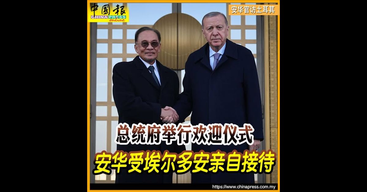 安华官访土耳其｜总统府举行欢迎仪式 安华受埃尔多安亲自接待
