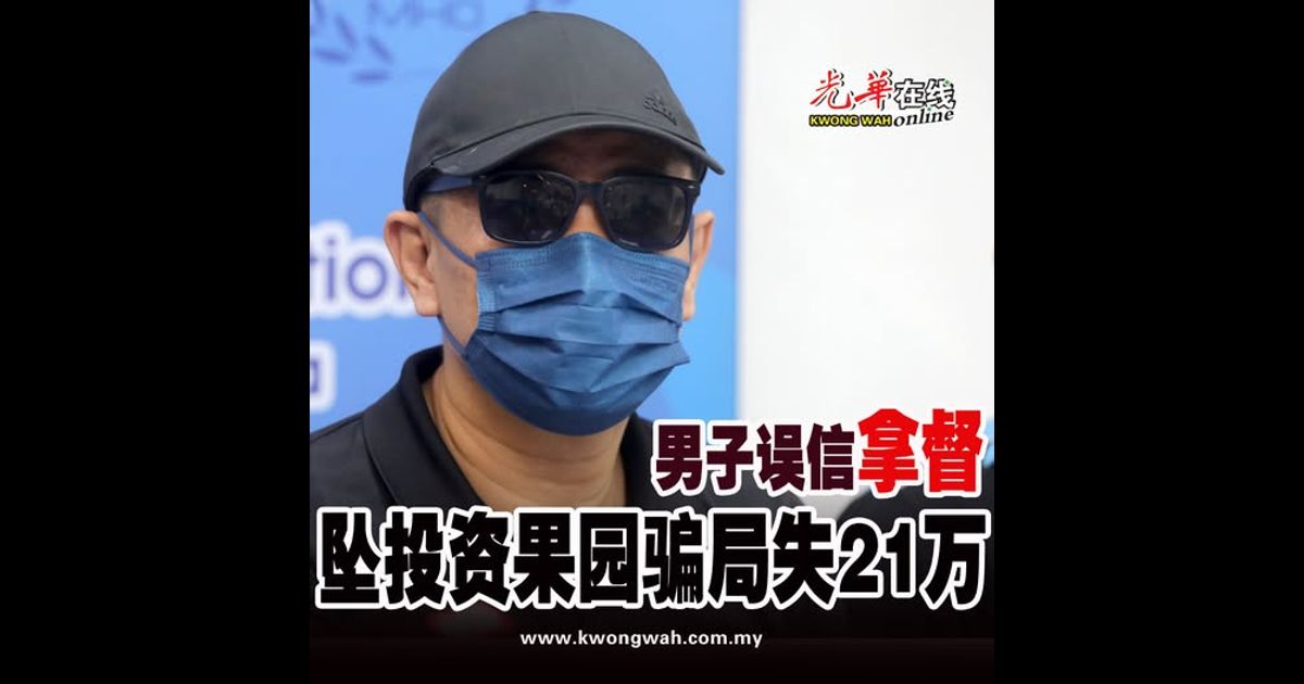 男子误信“拿督” 坠投资果园骗局失21万