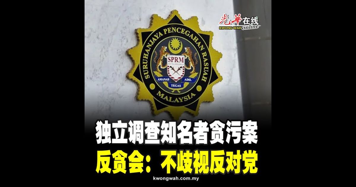 独立调查知名者贪污案 反贪会：不歧视反对党