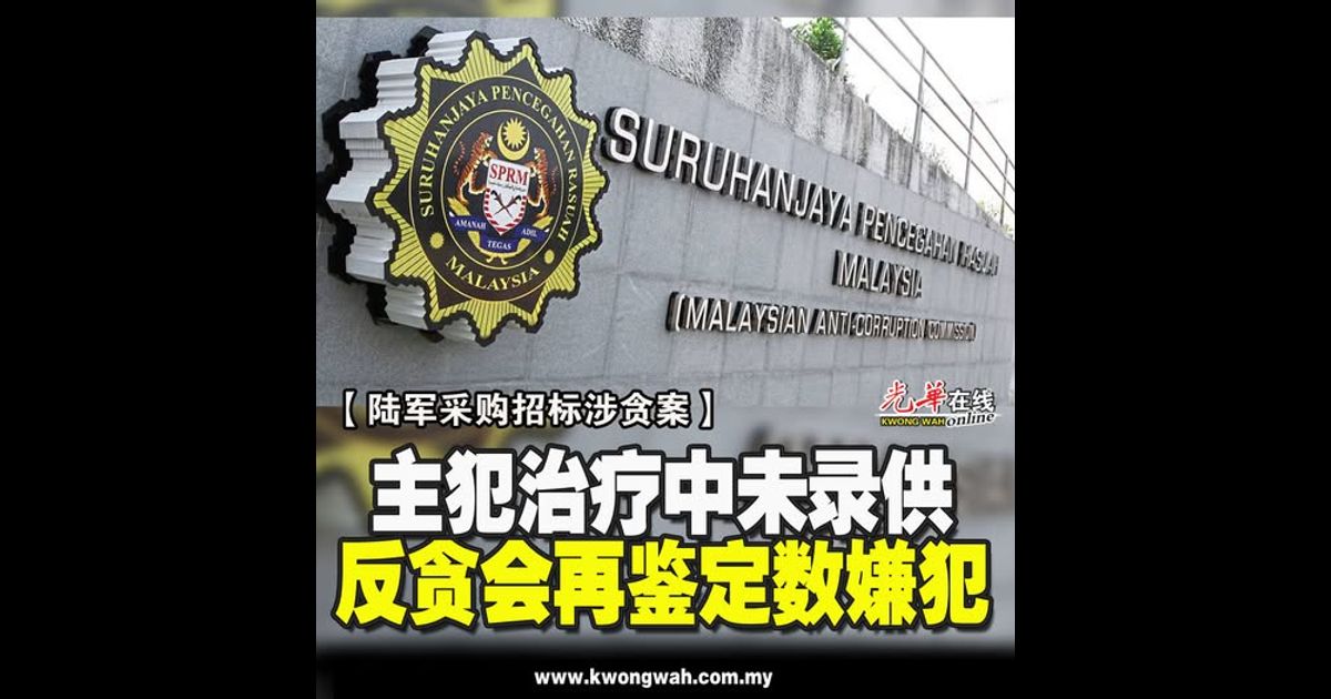 【陆军采购招标涉贪案】 主犯治疗中未录供 反贪会再鉴定数嫌犯