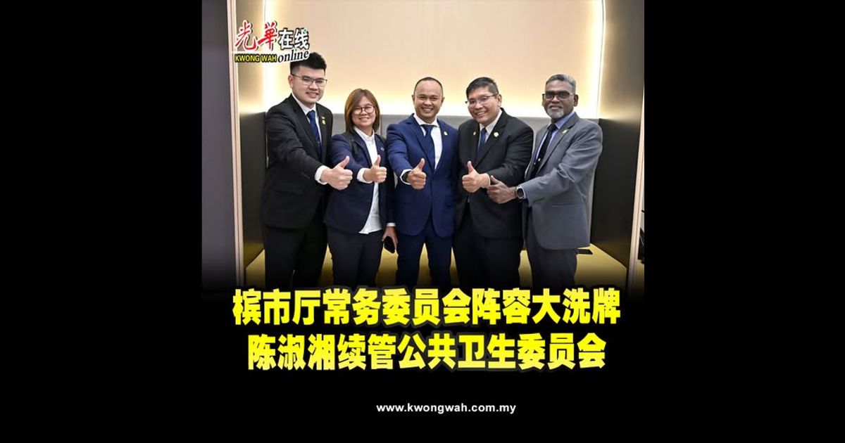 槟市厅常务委员会阵容大洗牌　陈淑湘续管公共卫生委员会