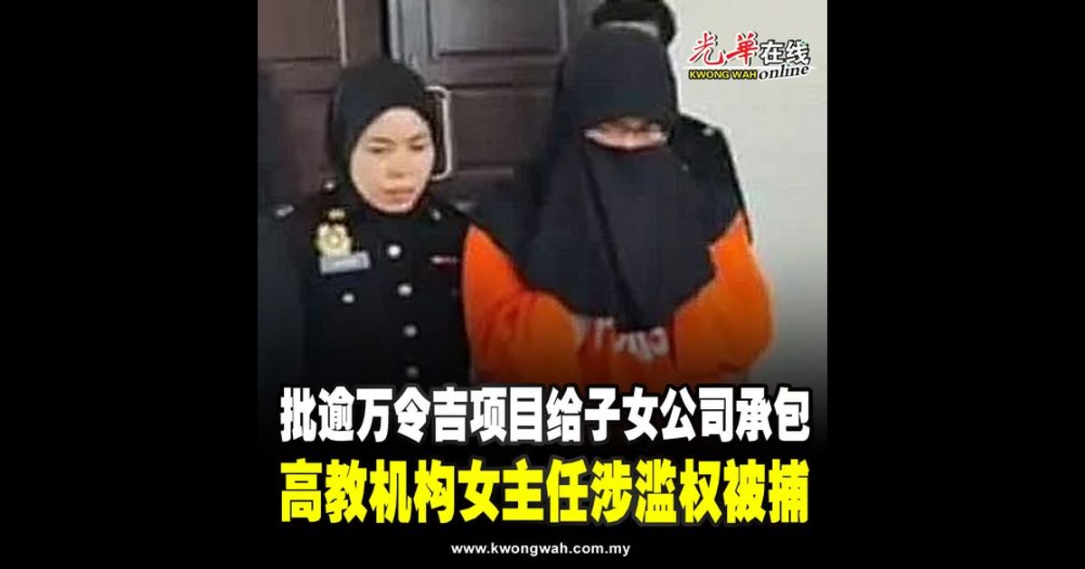 批逾万令吉项目给子女公司承包 高教机构女主任涉滥权被捕