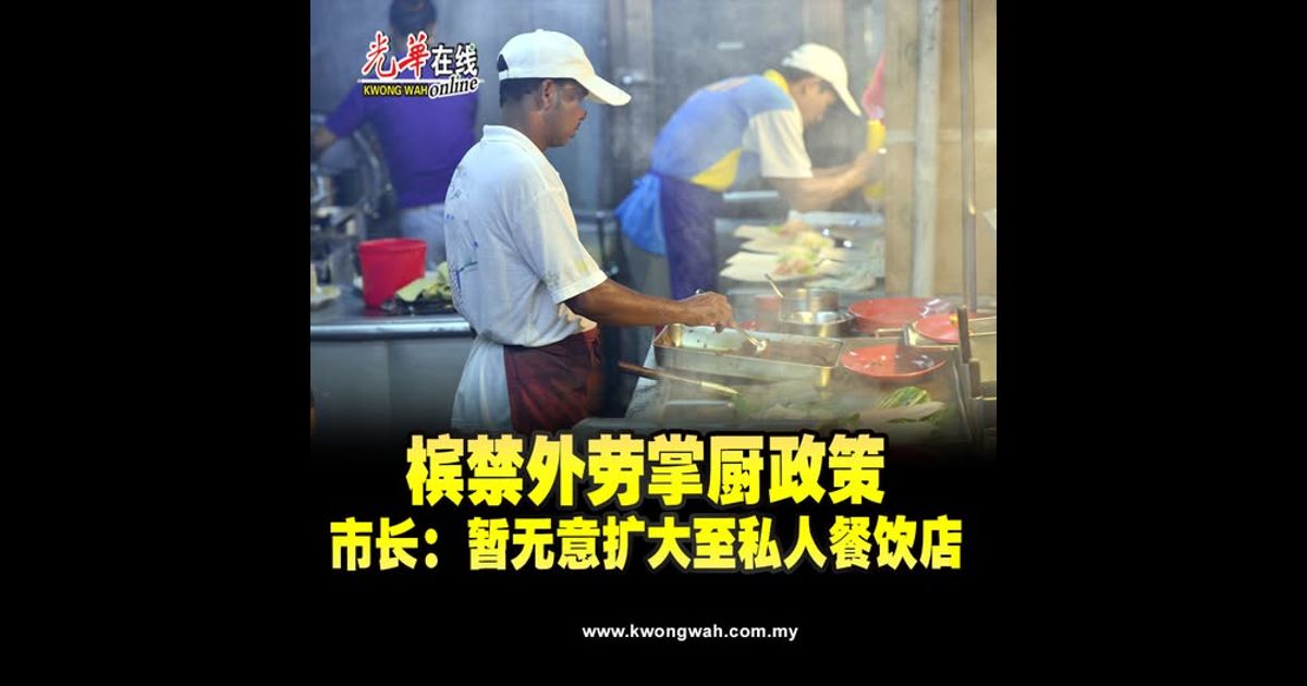 槟禁外劳掌厨政策　市长：暂时无意扩大至私人餐饮店