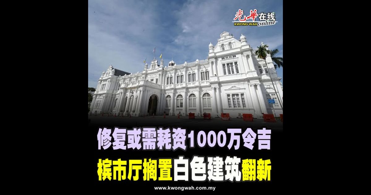 修复或需耗资1000万令吉　槟市厅搁置“白色建筑”翻新