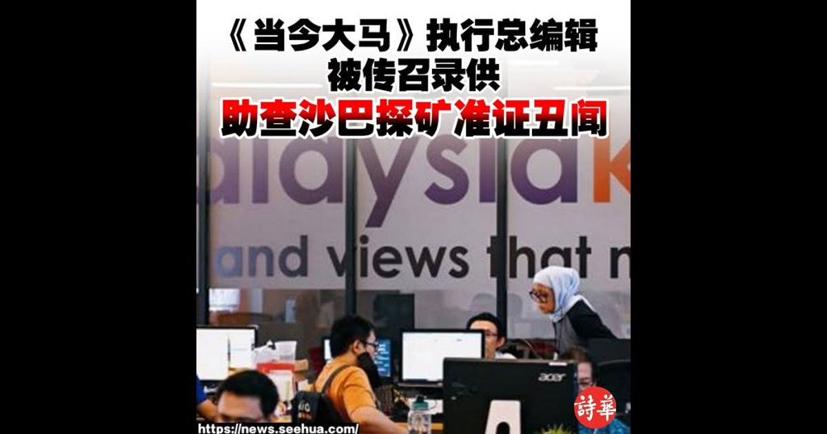 《当今大马》执行总编辑被传召录供　助查沙巴探矿准证丑闻