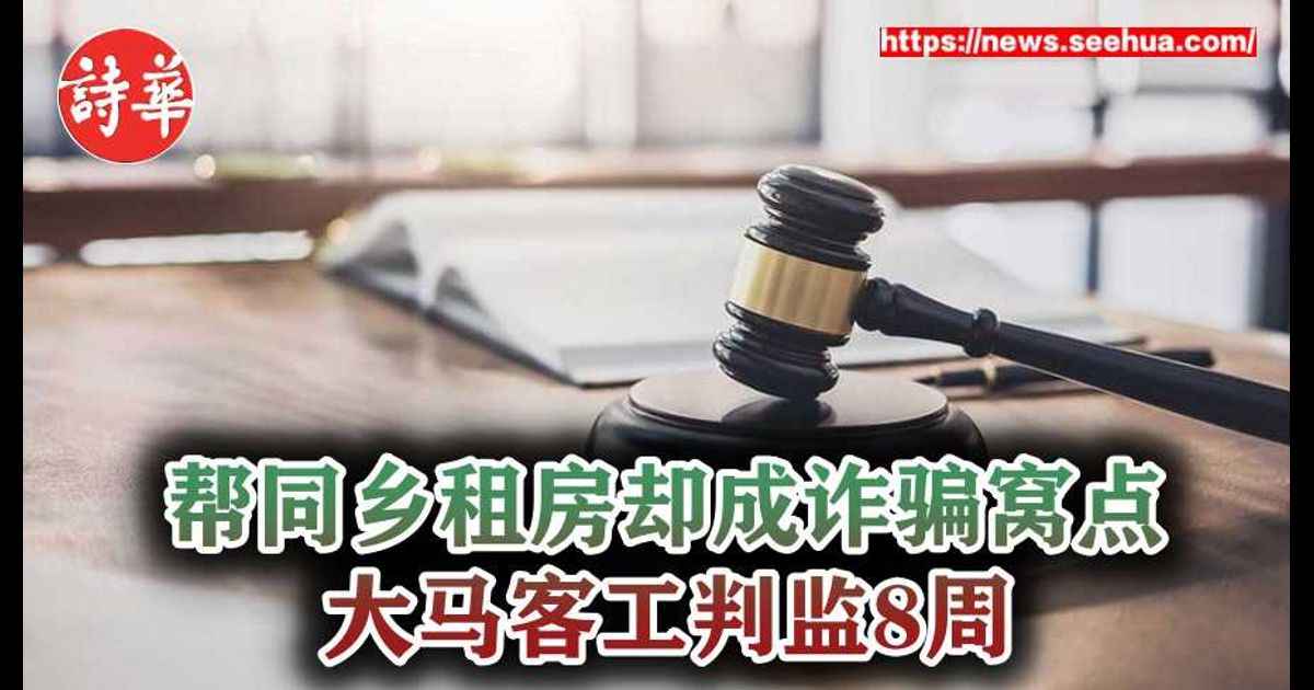 帮同乡租房却成诈骗窝点 大马客工判监8周