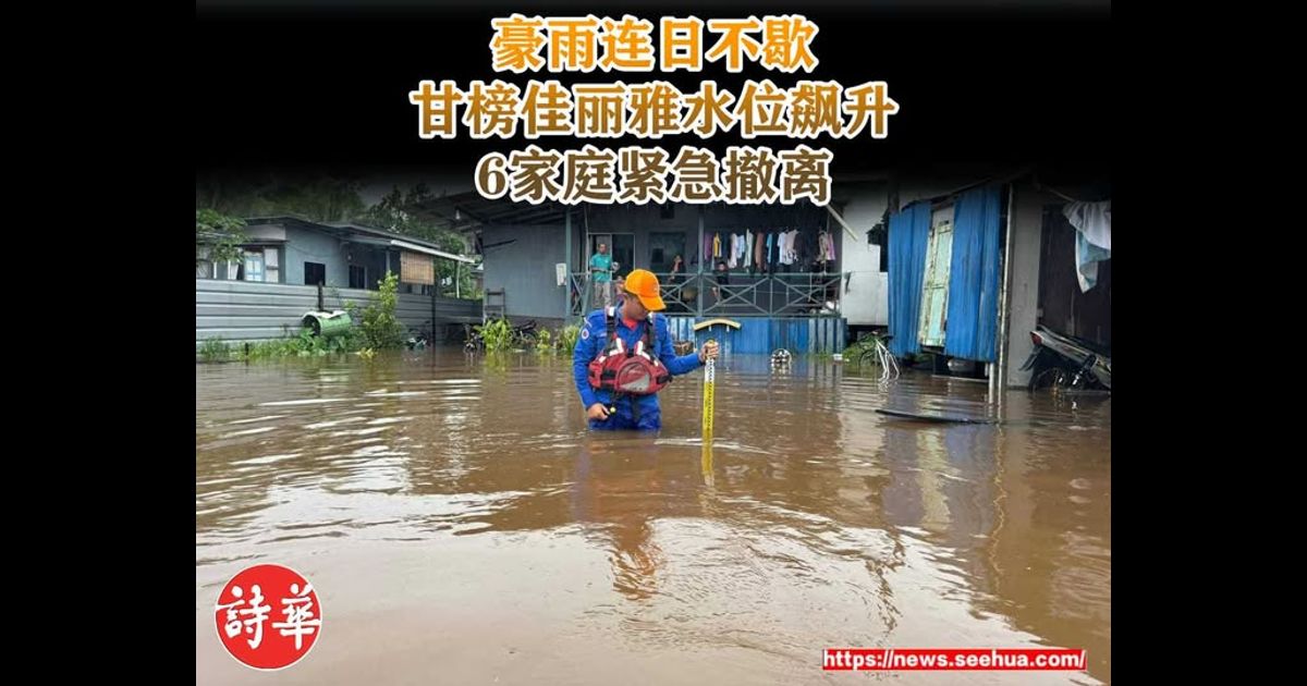 豪雨连日不歇 甘榜佳丽雅水位飙升 6家庭紧急撤离