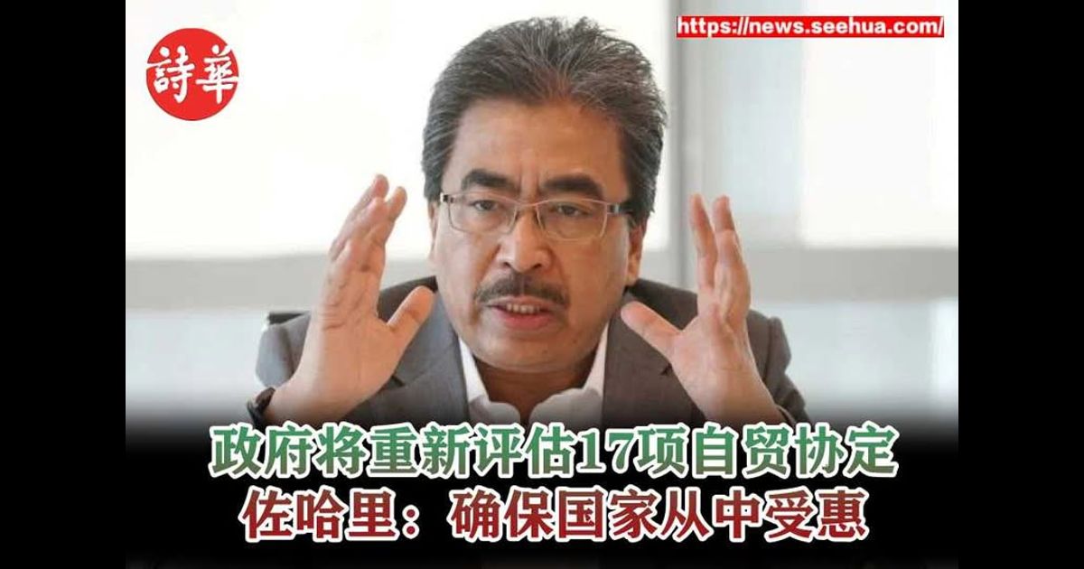 政府将重新评估17项自贸协定　佐哈里：确保国家从中受惠