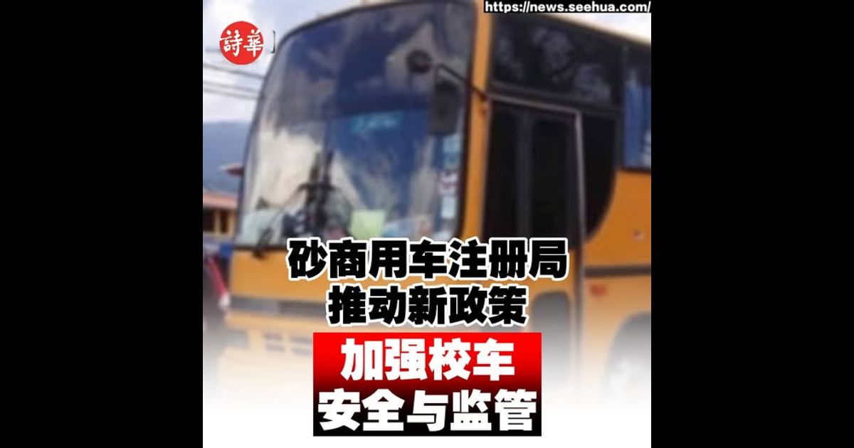 砂商用车注册局推动新政策 加强校车安全与监管