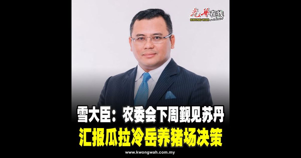 雪大臣：农委会下周觐见苏丹 汇报瓜拉冷岳养猪场决策