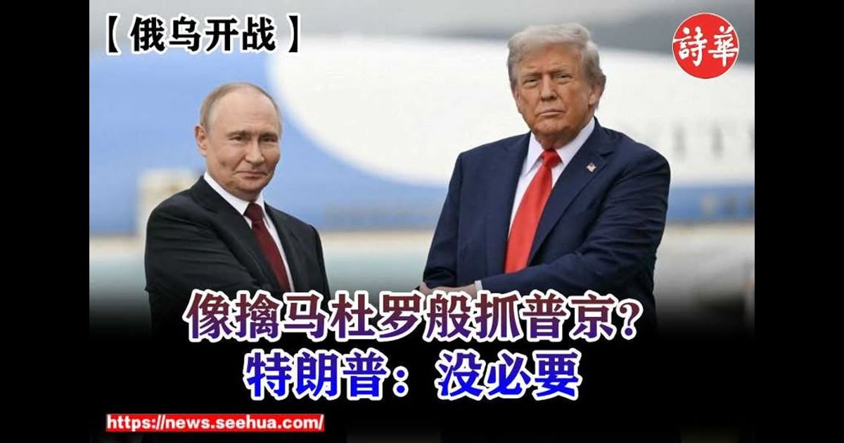 【俄乌开战】像擒马杜罗般抓普京？ 特朗普：没必要