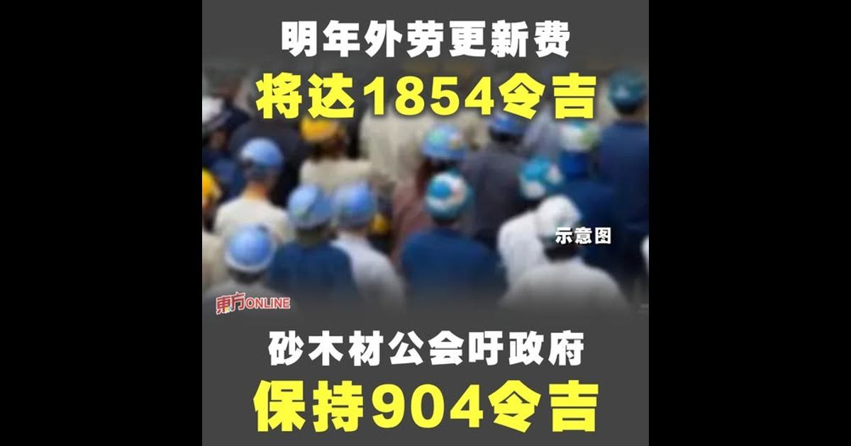明年外劳更新费将达1854令吉 砂木材公会吁政府保持904令吉