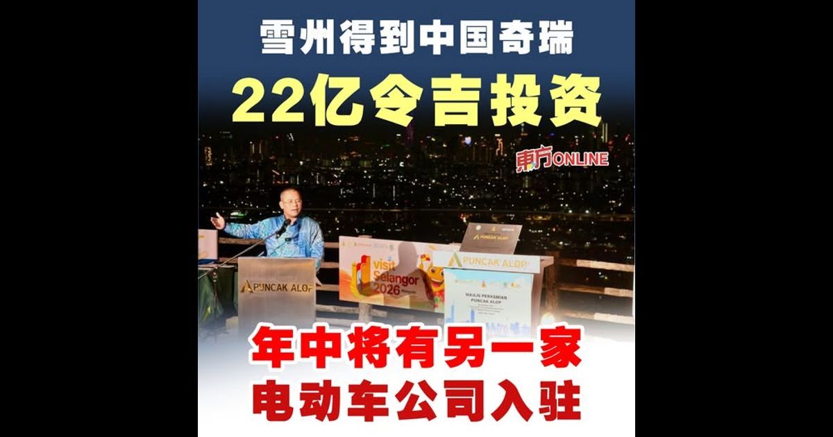 雪州得到中国奇瑞22亿令吉投资 阿米鲁丁：年中将有另一家电动车公司入驻